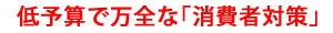 低予算で万全な消費者対策