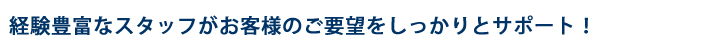 経験豊富なスタッフがお客様のご要望をしっかりサポート