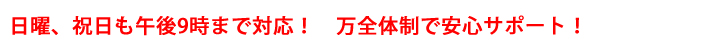 日曜・祝日も午後9時まで対応。万全体制で安心サポート！