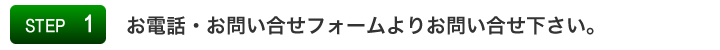 STEP1:お電話かお問い合せフォームよりお問い合わせ下さい。